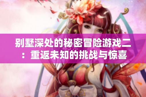 别墅深处的秘密冒险游戏二：重返未知的挑战与惊喜