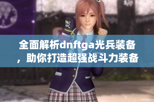 全面解析dnftga光兵装备，助你打造超强战斗力装备指南