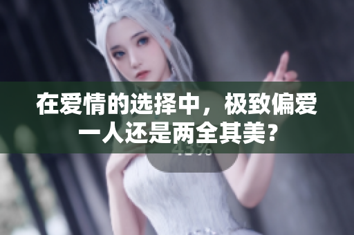 在爱情的选择中，极致偏爱一人还是两全其美？