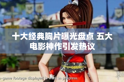 十大经典胸片曝光盘点 五大电影神作引发热议