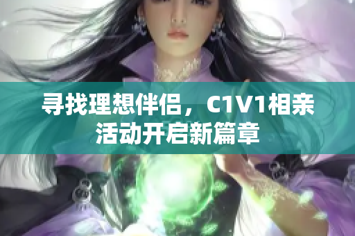 寻找理想伴侣，C1V1相亲活动开启新篇章