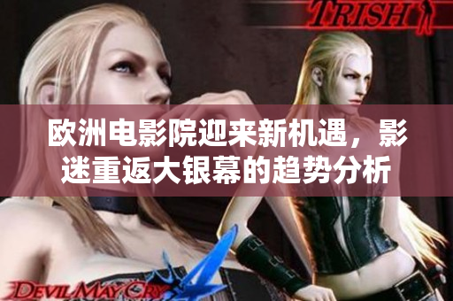 欧洲电影院迎来新机遇，影迷重返大银幕的趋势分析