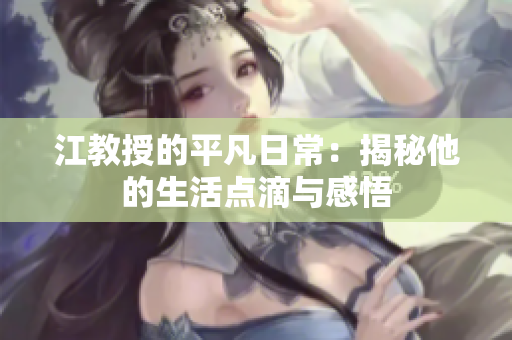 江教授的平凡日常：揭秘他的生活点滴与感悟