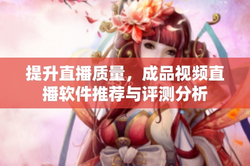 提升直播质量，成品视频直播软件推荐与评测分析