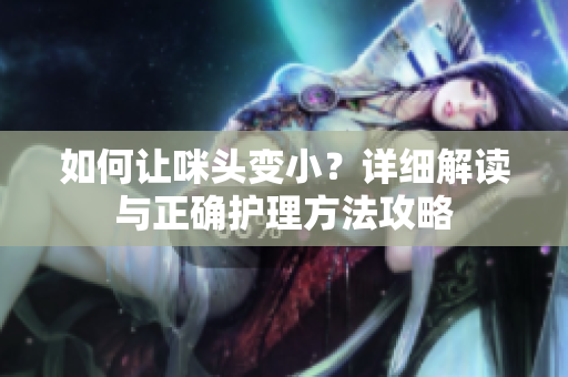 如何让咪头变小？详细解读与正确护理方法攻略