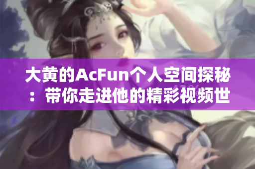 大黄的AcFun个人空间探秘：带你走进他的精彩视频世界