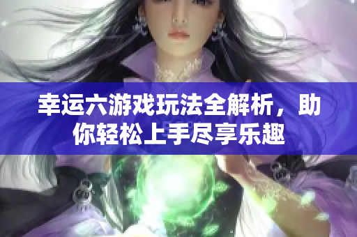 幸运六游戏玩法全解析，助你轻松上手尽享乐趣