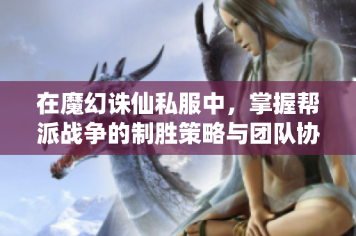 在魔幻诛仙私服中，掌握帮派战争的制胜策略与团队协作技巧揭秘