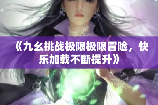 《九幺挑战极限极限冒险，快乐加载不断提升》