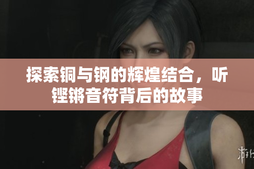 探索铜与钢的辉煌结合，听铿锵音符背后的故事