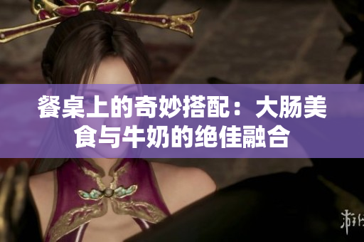 餐桌上的奇妙搭配：大肠美食与牛奶的绝佳融合