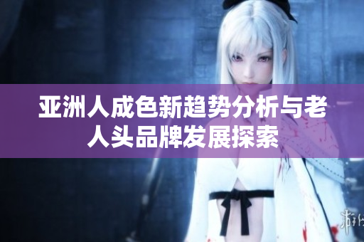 亚洲人成色新趋势分析与老人头品牌发展探索