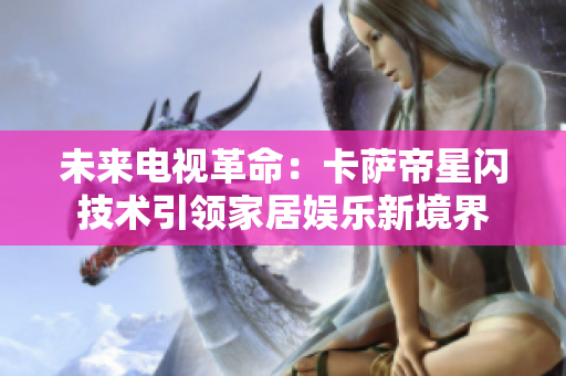 未来电视革命：卡萨帝星闪技术引领家居娱乐新境界