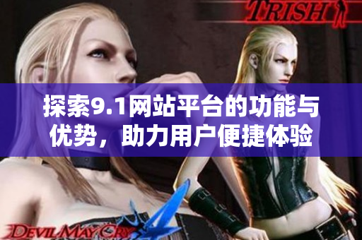 探索9.1网站平台的功能与优势，助力用户便捷体验