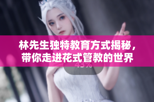 林先生独特教育方式揭秘，带你走进花式管教的世界