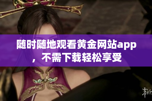 随时随地观看黄金网站app，不需下载轻松享受