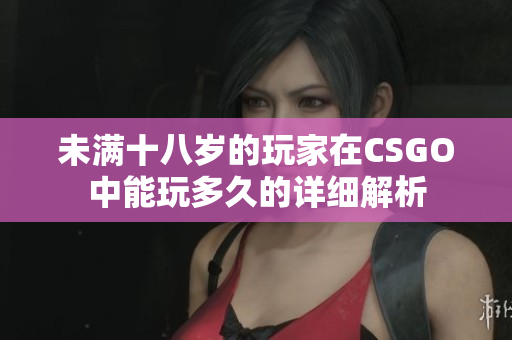 未满十八岁的玩家在CSGO中能玩多久的详细解析