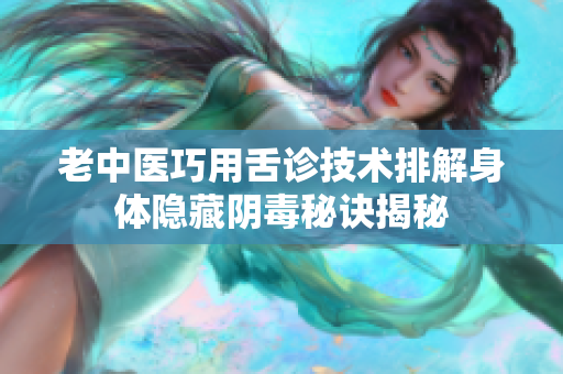 老中医巧用舌诊技术排解身体隐藏阴毒秘诀揭秘
