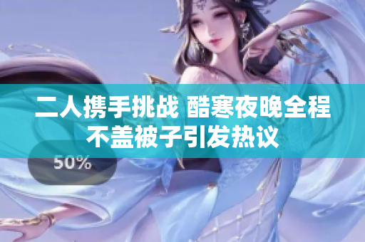 二人携手挑战 酷寒夜晚全程不盖被子引发热议