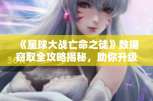 《星球大战亡命之徒》数据窃取全攻略揭秘，助你升级游戏体验