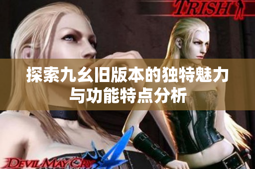 探索九幺旧版本的独特魅力与功能特点分析