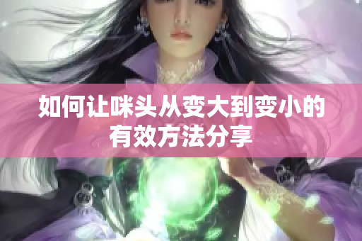 如何让咪头从变大到变小的有效方法分享