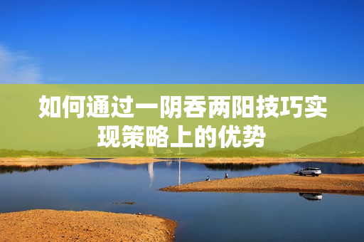 如何通过一阴吞两阳技巧实现策略上的优势