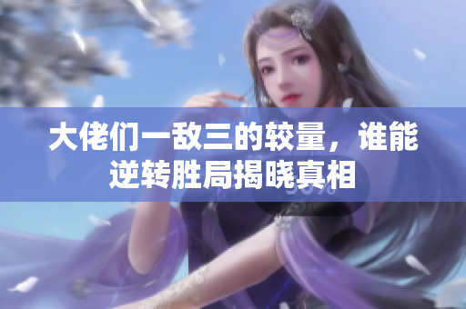 大佬们一敌三的较量，谁能逆转胜局揭晓真相