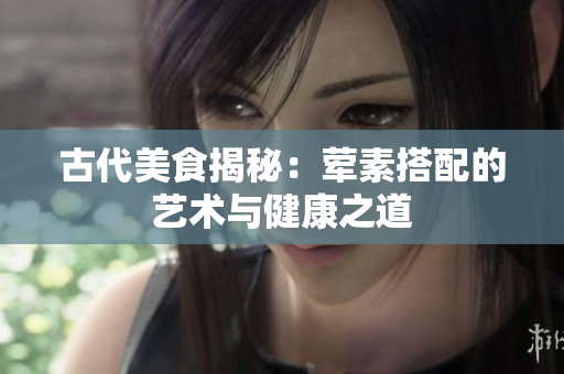 古代美食揭秘：荤素搭配的艺术与健康之道