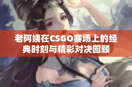 老阿姨在CSGO赛场上的经典时刻与精彩对决回顾