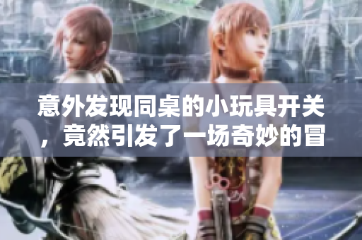 意外发现同桌的小玩具开关，竟然引发了一场奇妙的冒险