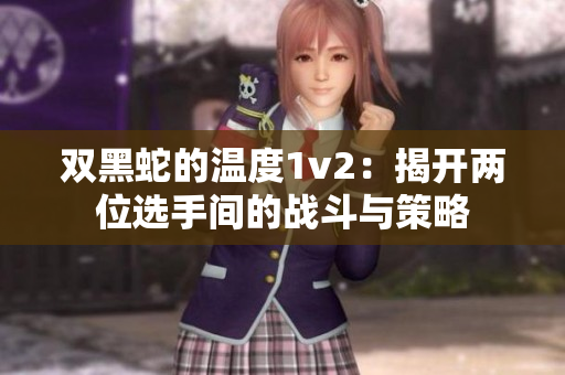 双黑蛇的温度1v2：揭开两位选手间的战斗与策略
