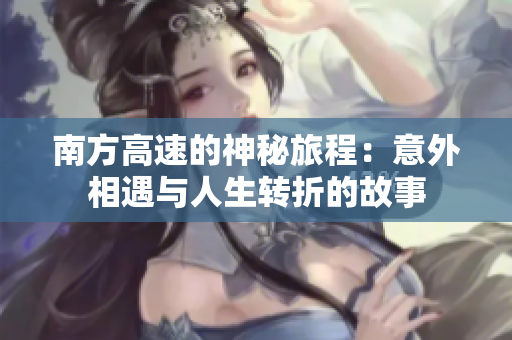 南方高速的神秘旅程：意外相遇与人生转折的故事