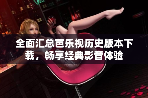 全面汇总芭乐视历史版本下载，畅享经典影音体验
