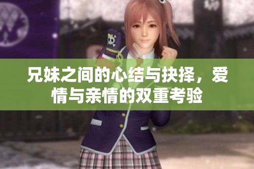 兄妹之间的心结与抉择，爱情与亲情的双重考验