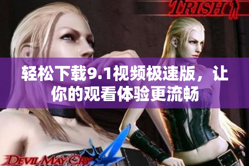 轻松下载9.1视频极速版，让你的观看体验更流畅