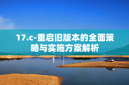 17.c-重启旧版本的全面策略与实施方案解析