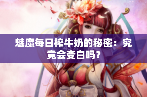 魅魔每日榨牛奶的秘密：究竟会变白吗？