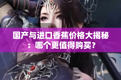 国产与进口香蕉价格大揭秘：哪个更值得购买？