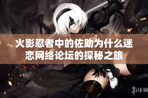 火影忍者中的佐助为什么迷恋网络论坛的探秘之旅