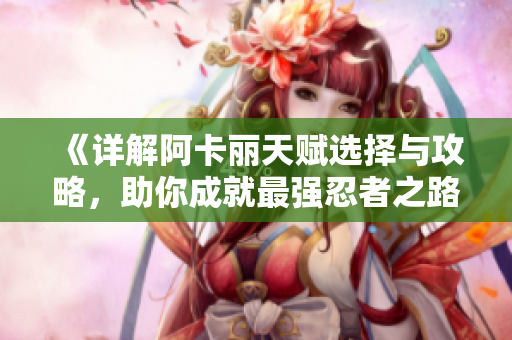 《详解阿卡丽天赋选择与攻略，助你成就最强忍者之路》
