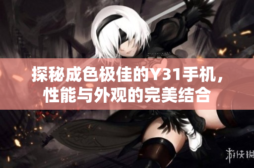 探秘成色极佳的Y31手机，性能与外观的完美结合