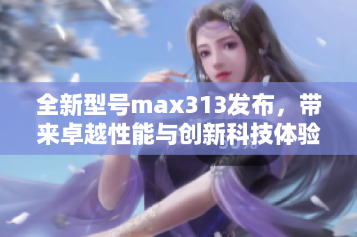 全新型号max313发布，带来卓越性能与创新科技体验