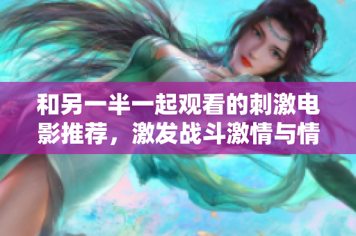 和另一半一起观看的刺激电影推荐，激发战斗激情与情感共鸣