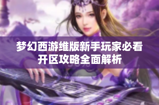 梦幻西游维版新手玩家必看开区攻略全面解析