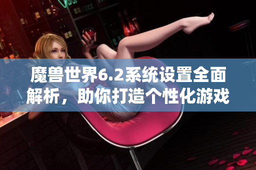 魔兽世界6.2系统设置全面解析，助你打造个性化游戏体验
