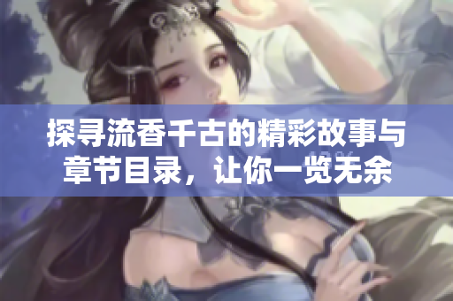 探寻流香千古的精彩故事与章节目录，让你一览无余