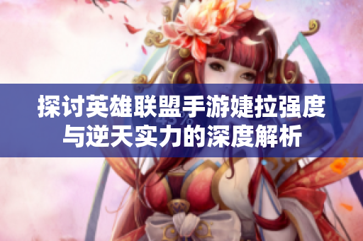 探讨英雄联盟手游婕拉强度与逆天实力的深度解析
