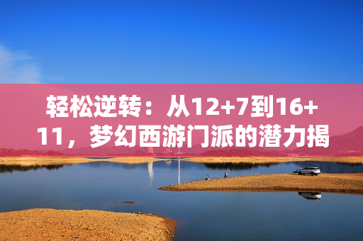 轻松逆转：从12+7到16+11，梦幻西游门派的潜力揭秘