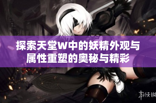 探索天堂W中的妖精外观与属性重塑的奥秘与精彩